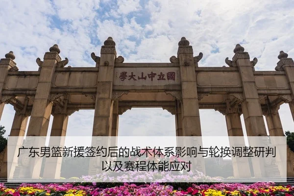 广东男篮新援签约后的战术体系影响与轮换调整研判以及赛程体能应对