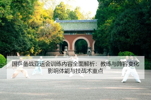 国乒备战亚运会训练内容全面解析：教练与阵容变化影响体能与技战术重点