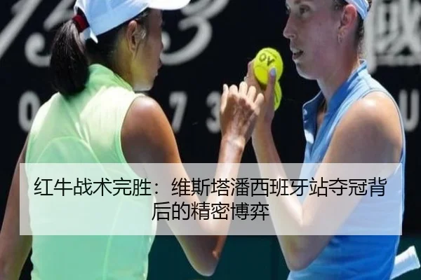 红牛战术完胜：维斯塔潘西班牙站夺冠背后的精密博弈